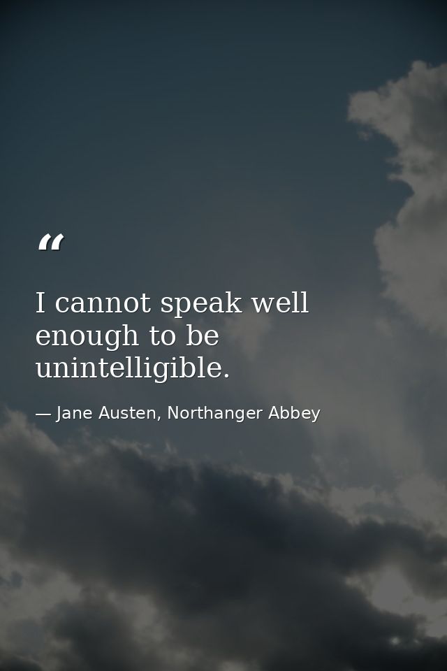 I cannot speak well enough to be unintelligible. — Jane Austen, Northanger Abbey