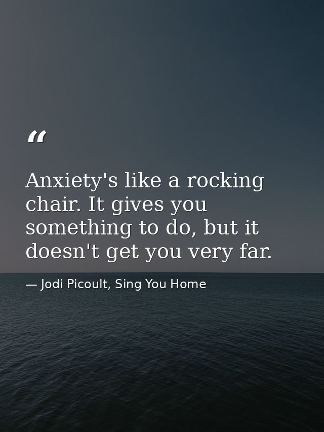 Anxiety's like a rocking chair. It gives you something to do, but it doesn't get you very far. — Jodi Picoult, Sing You Home