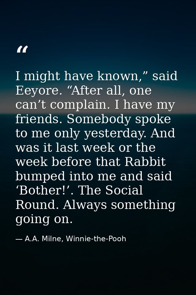 I might have known,” said Eeyore. “After all, one can’t complain. I have my friends. Somebody spoke to me only yesterday — A.A. Milne, Winnie-the-Pooh