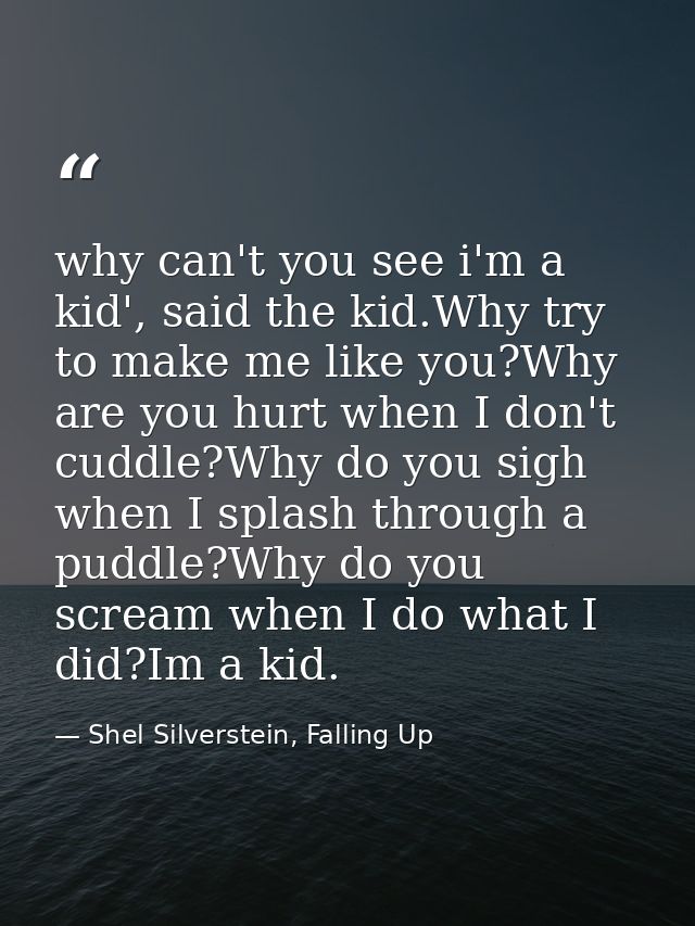 why can't you see i'm a kid', said the kid.Why try to make me like you?Why are you hurt when I don't cuddle?Why do you s — Shel Silverstein, Falling Up