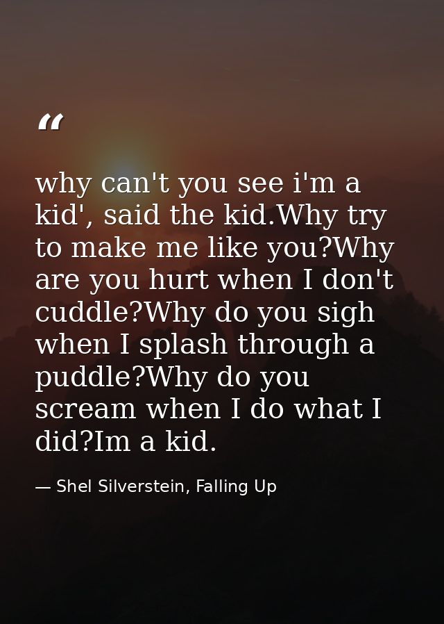 why can't you see i'm a kid', said the kid.Why try to make me like you?Why are you hurt when I don't cuddle?Why do you s — Shel Silverstein, Falling Up