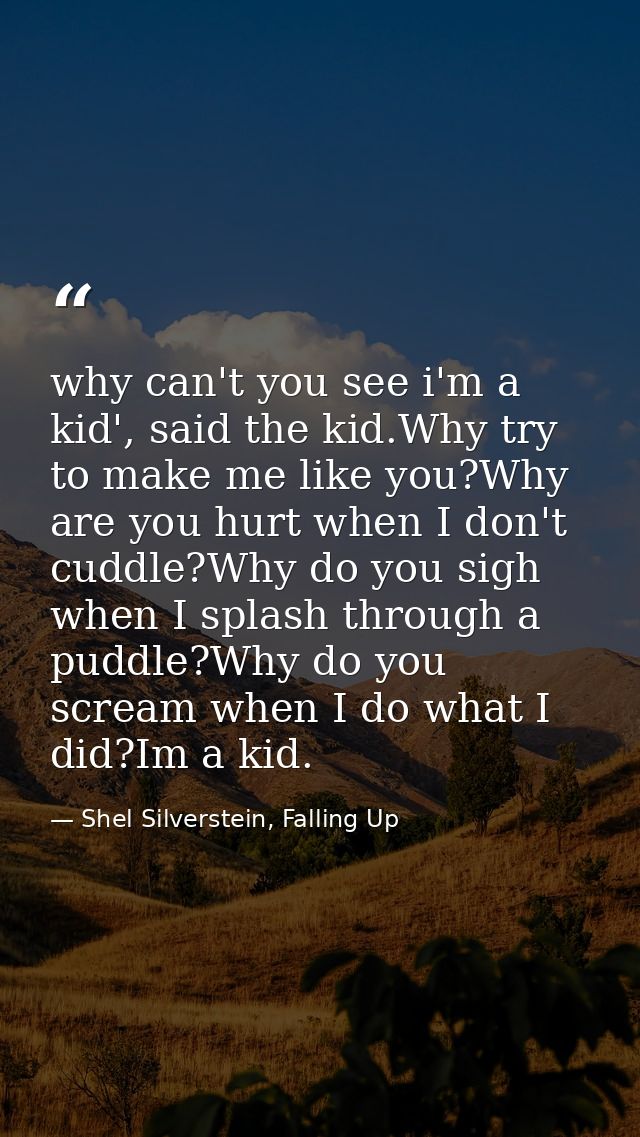 why can't you see i'm a kid', said the kid.Why try to make me like you?Why are you hurt when I don't cuddle?Why do you s — Shel Silverstein, Falling Up