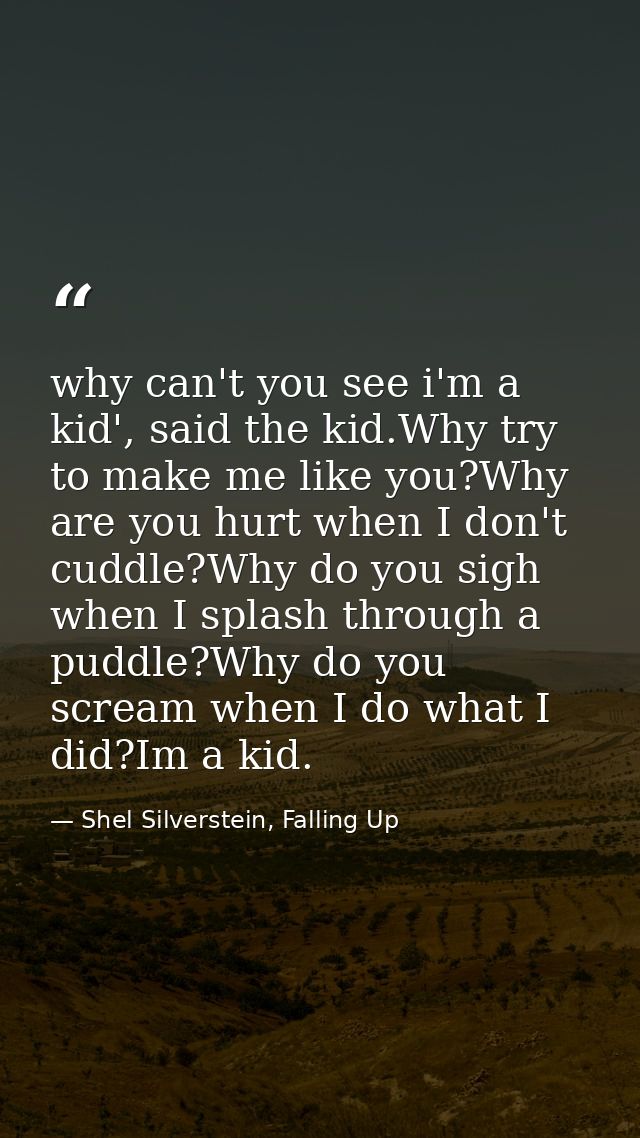 why can't you see i'm a kid', said the kid.Why try to make me like you?Why are you hurt when I don't cuddle?Why do you s — Shel Silverstein, Falling Up