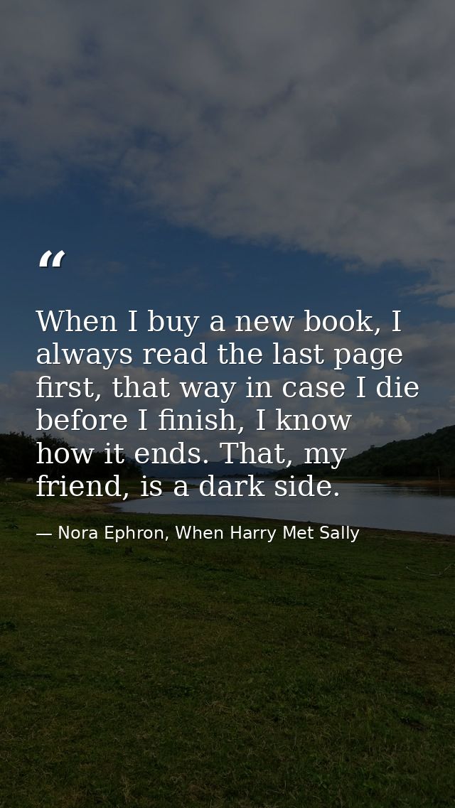 When I buy a new book, I always read the last page first, that way in case I die before I finish, I know how it ends. Th — Nora Ephron, When Harry Met Sally