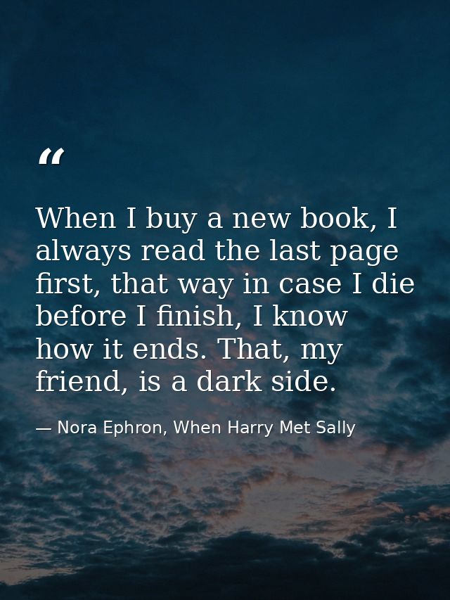When I buy a new book, I always read the last page first, that way in case I die before I finish, I know how it ends. Th — Nora Ephron, When Harry Met Sally