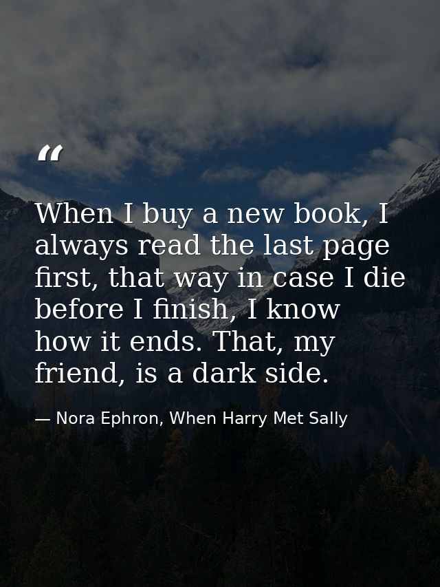 When I buy a new book, I always read the last page first, that way in case I die before I finish, I know how it ends. Th — Nora Ephron, When Harry Met Sally