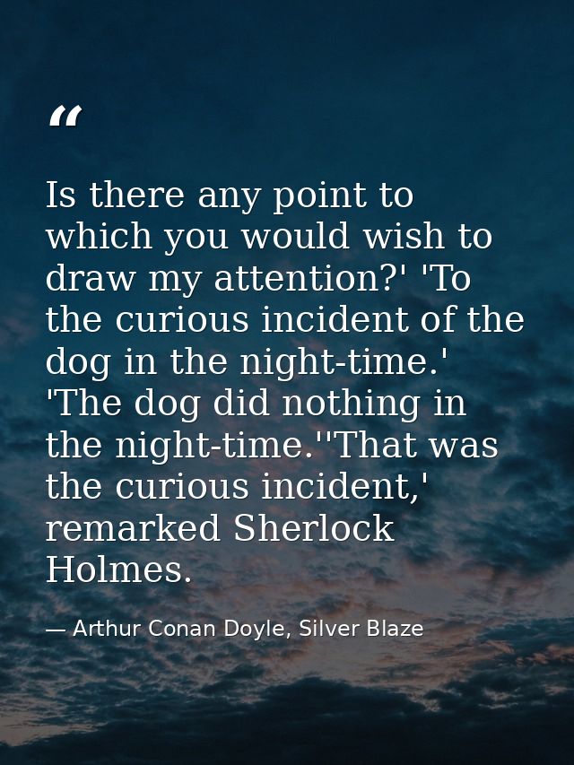 Is there any point to which you would wish to draw my attention?' 'To the curious incident of the dog in the night-time. — Arthur Conan Doyle, Silver Blaze