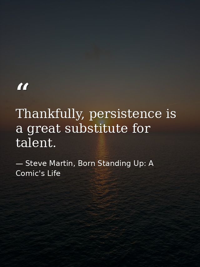 Thankfully, persistence is a great substitute for talent. — Steve Martin, Born Standing Up: A Comic's Life