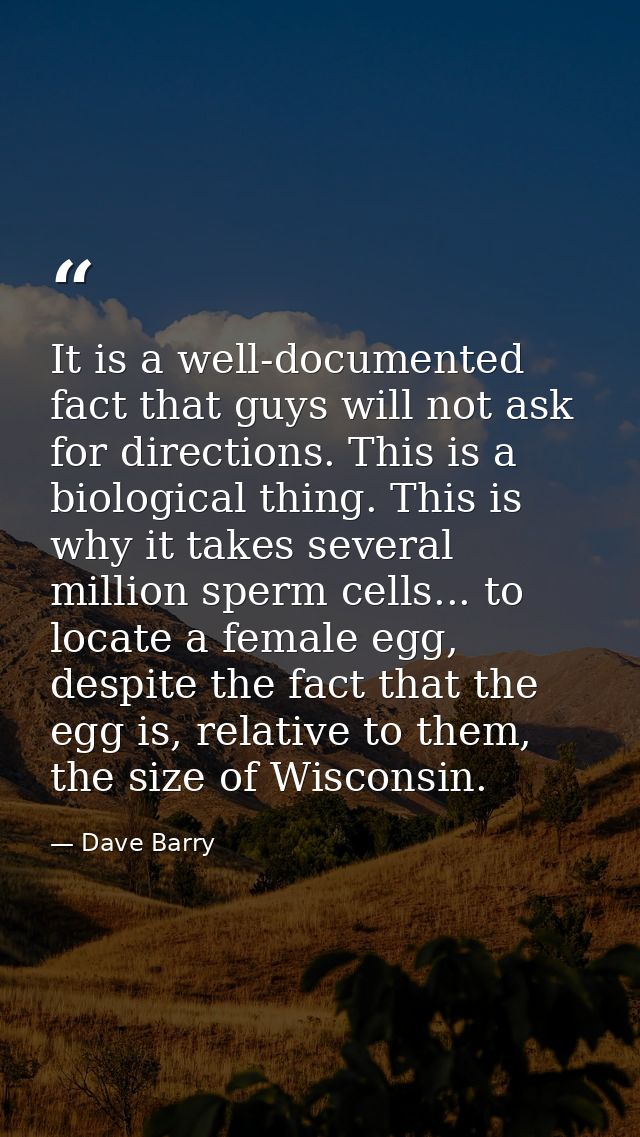 It is a well-documented fact that guys will not ask for directions. This is a biological thing. This is why it takes sev — Dave Barry