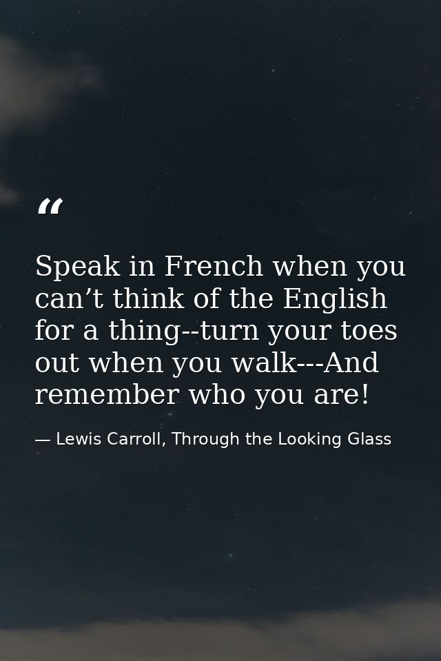 Speak in French when you can’t think of the English for a thing--turn your toes out when you walk---And remember who you — Lewis Carroll, Through the Looking Glass