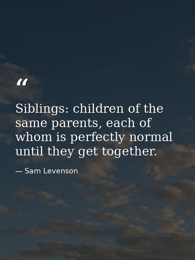 Siblings: children of the same parents, each of whom is perfectly normal until they get together. — Sam Levenson