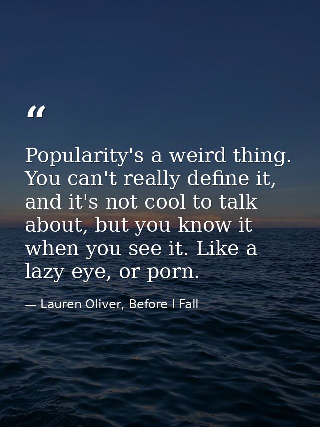 Popularity's a weird thing. You can't really define it, and it's not cool to talk about, but you know it when you see it — Lauren Oliver, Before I Fall