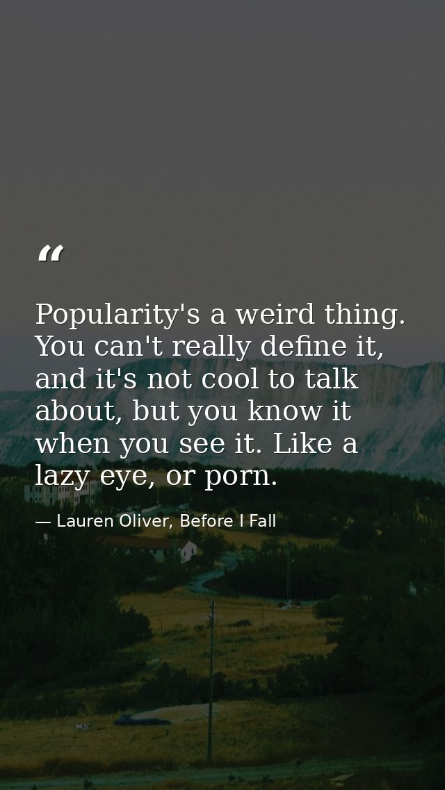 Popularity's a weird thing. You can't really define it, and it's not cool to talk about, but you know it when you see it — Lauren Oliver, Before I Fall