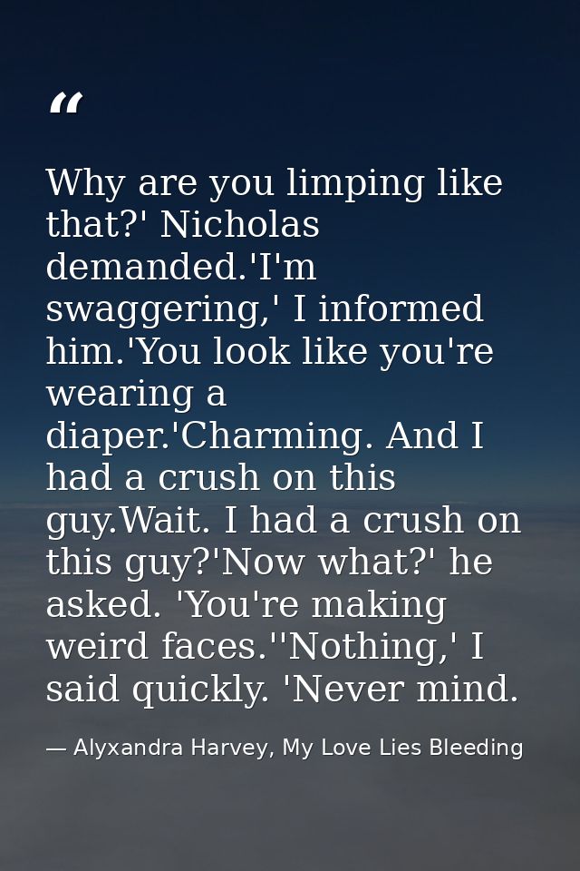 Why are you limping like that?' Nicholas demanded.'I'm swaggering,' I informed him.'You look like you're wearing a diape — Alyxandra Harvey, My Love Lies Bleeding
