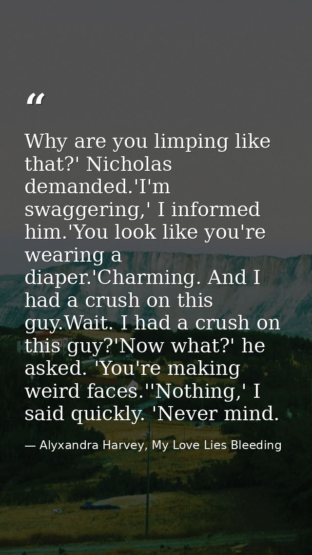 Why are you limping like that?' Nicholas demanded.'I'm swaggering,' I informed him.'You look like you're wearing a diape — Alyxandra Harvey, My Love Lies Bleeding