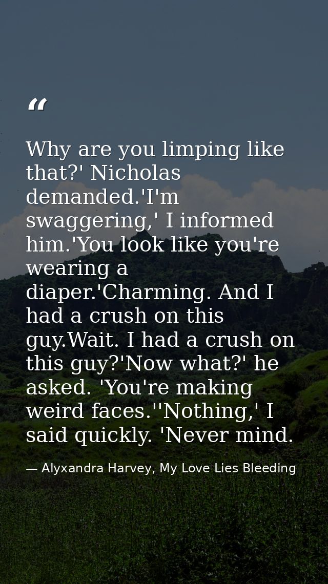 Why are you limping like that?' Nicholas demanded.'I'm swaggering,' I informed him.'You look like you're wearing a diape — Alyxandra Harvey, My Love Lies Bleeding