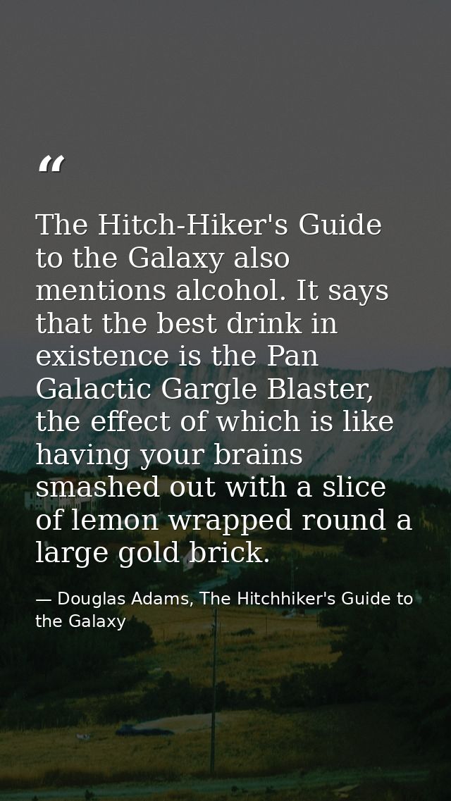 The Hitch-Hiker's Guide to the Galaxy also mentions alcohol. It says that the best drink in existence is the Pan Galacti — Douglas Adams, The Hitchhiker's Guide to the Galaxy