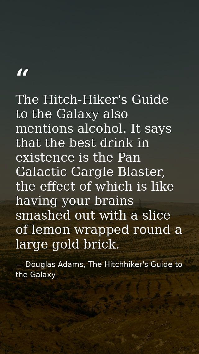 The Hitch-Hiker's Guide to the Galaxy also mentions alcohol. It says that the best drink in existence is the Pan Galacti — Douglas Adams, The Hitchhiker's Guide to the Galaxy