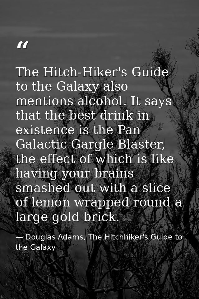 The Hitch-Hiker's Guide to the Galaxy also mentions alcohol. It says that the best drink in existence is the Pan Galacti — Douglas Adams, The Hitchhiker's Guide to the Galaxy