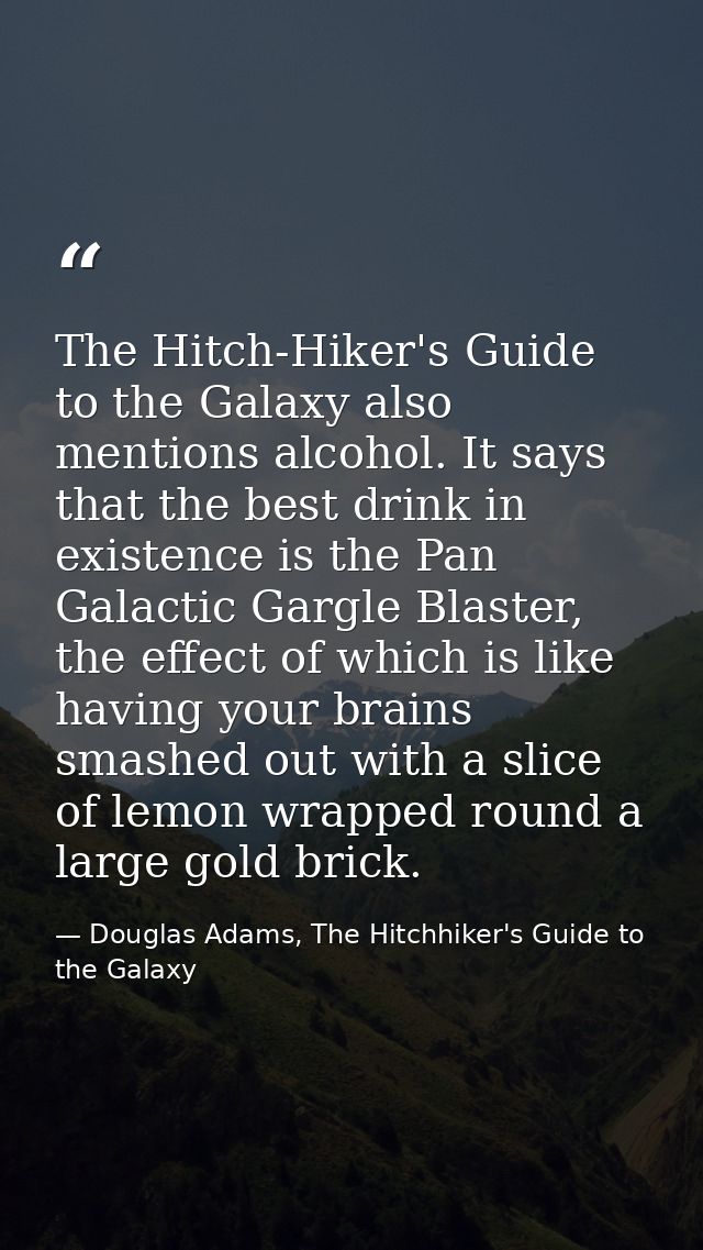 The Hitch-Hiker's Guide to the Galaxy also mentions alcohol. It says that the best drink in existence is the Pan Galacti — Douglas Adams, The Hitchhiker's Guide to the Galaxy