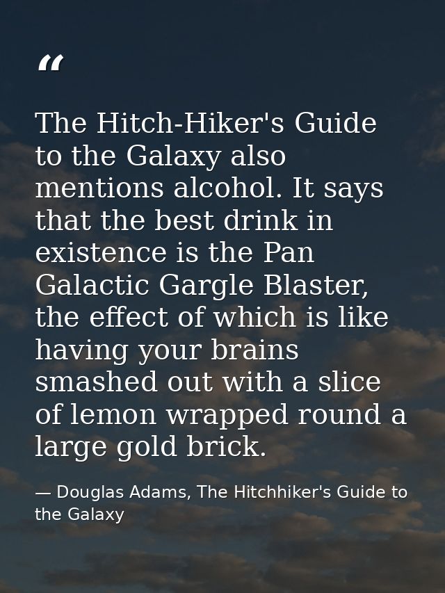 The Hitch-Hiker's Guide to the Galaxy also mentions alcohol. It says that the best drink in existence is the Pan Galacti — Douglas Adams, The Hitchhiker's Guide to the Galaxy