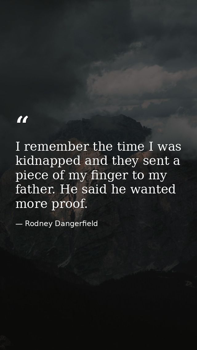 I remember the time I was kidnapped and they sent a piece of my finger to my father. He said he wanted more proof. — Rodney Dangerfield