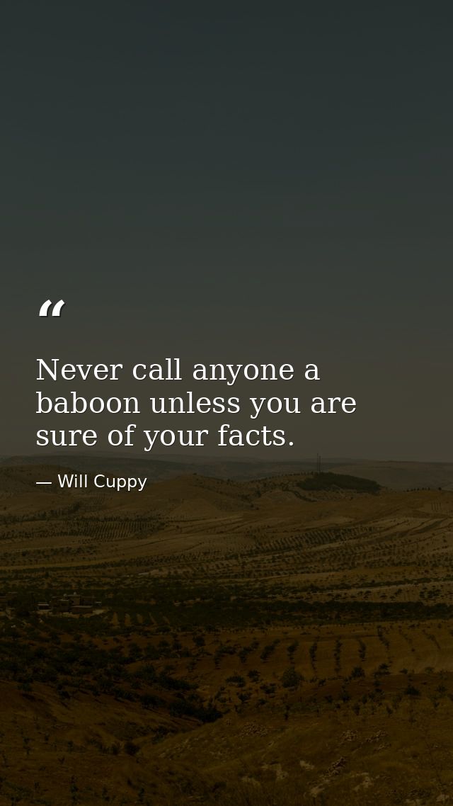 Never call anyone a baboon unless you are sure of your facts. — Will Cuppy