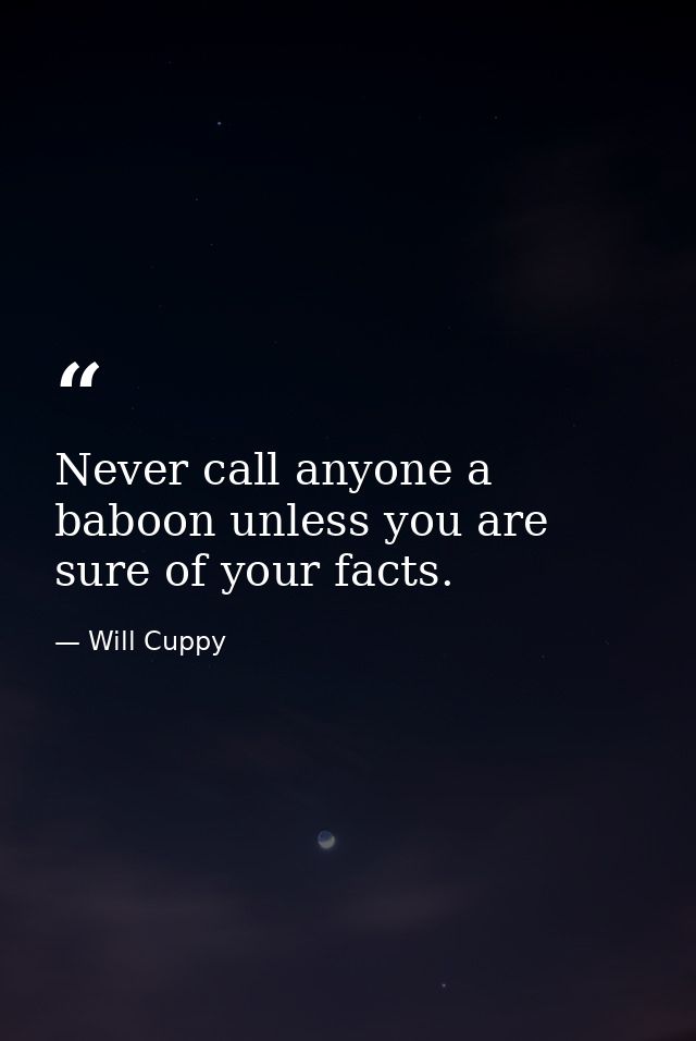 Never call anyone a baboon unless you are sure of your facts. — Will Cuppy