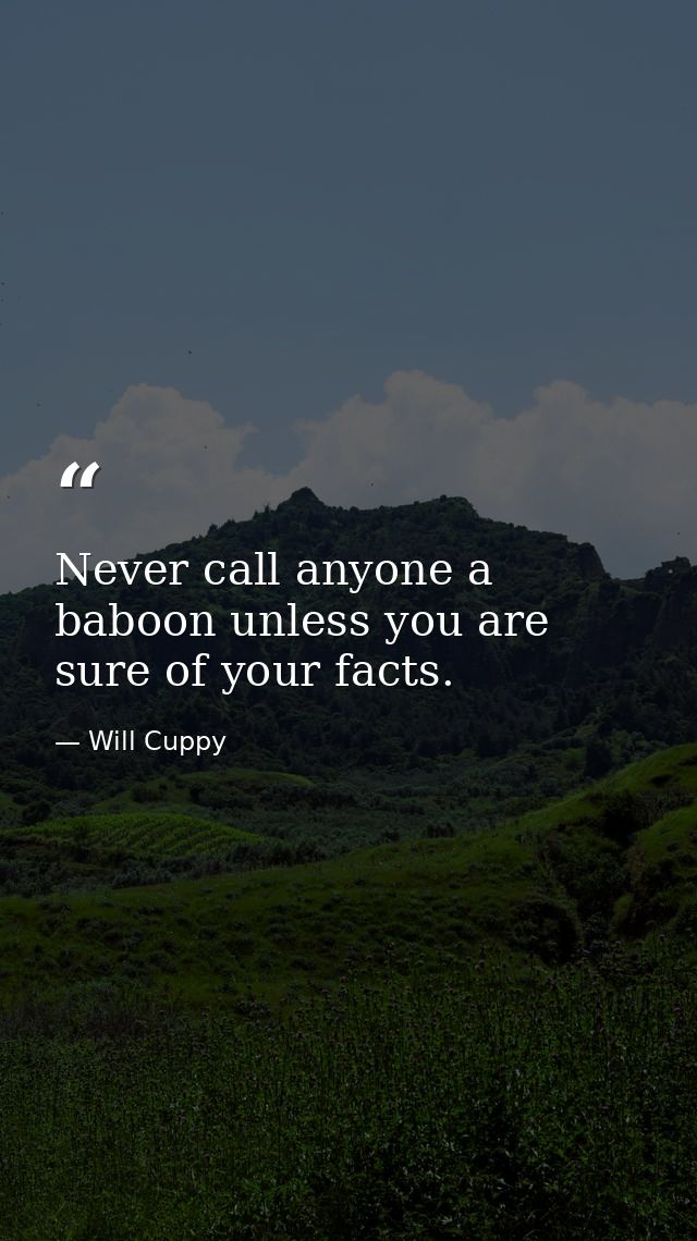 Never call anyone a baboon unless you are sure of your facts. — Will Cuppy