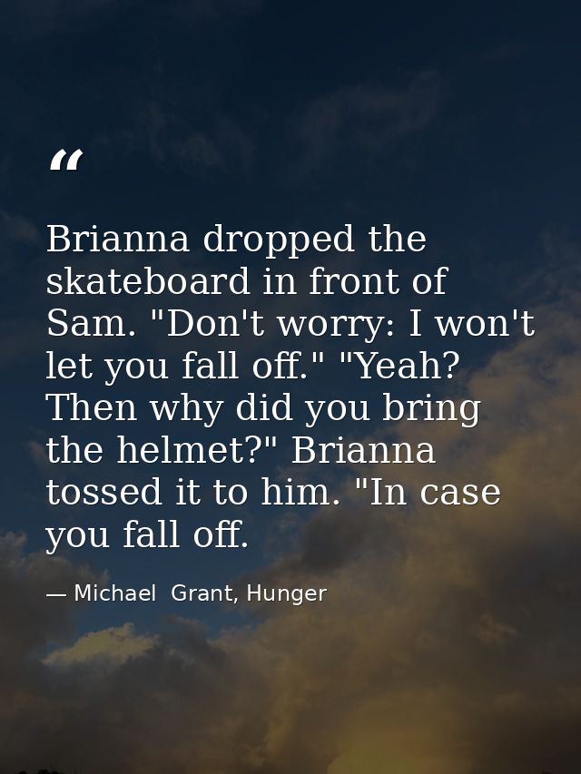 Brianna dropped the skateboard in front of Sam. "Don't worry: I won't let you fall off." "Yeah? Then why did you bring t — Michael  Grant, Hunger