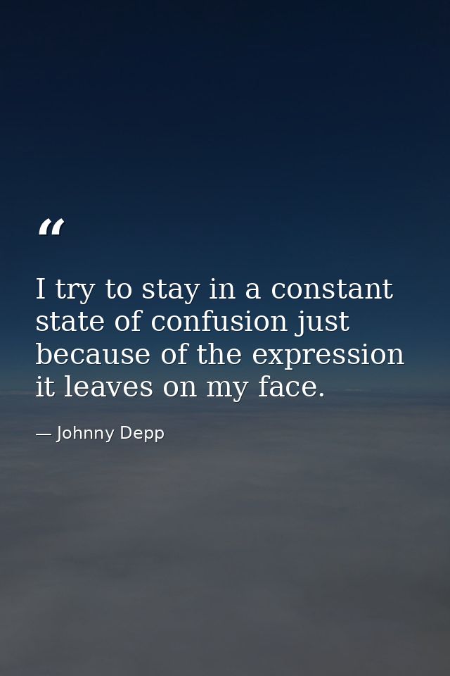 I try to stay in a constant state of confusion just because of the expression it leaves on my face. — Johnny Depp