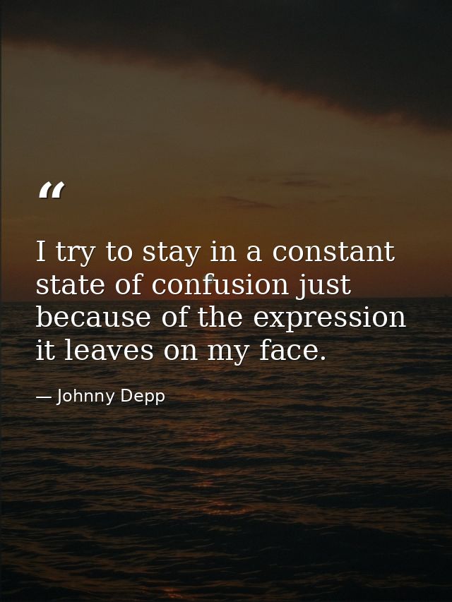 I try to stay in a constant state of confusion just because of the expression it leaves on my face. — Johnny Depp
