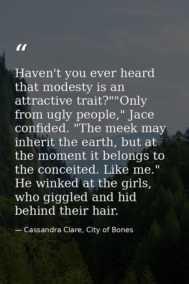 Haven't you ever heard that modesty is an attractive trait?""Only from ugly people," Jace confided. "The meek may inheri — Cassandra Clare, City of Bones