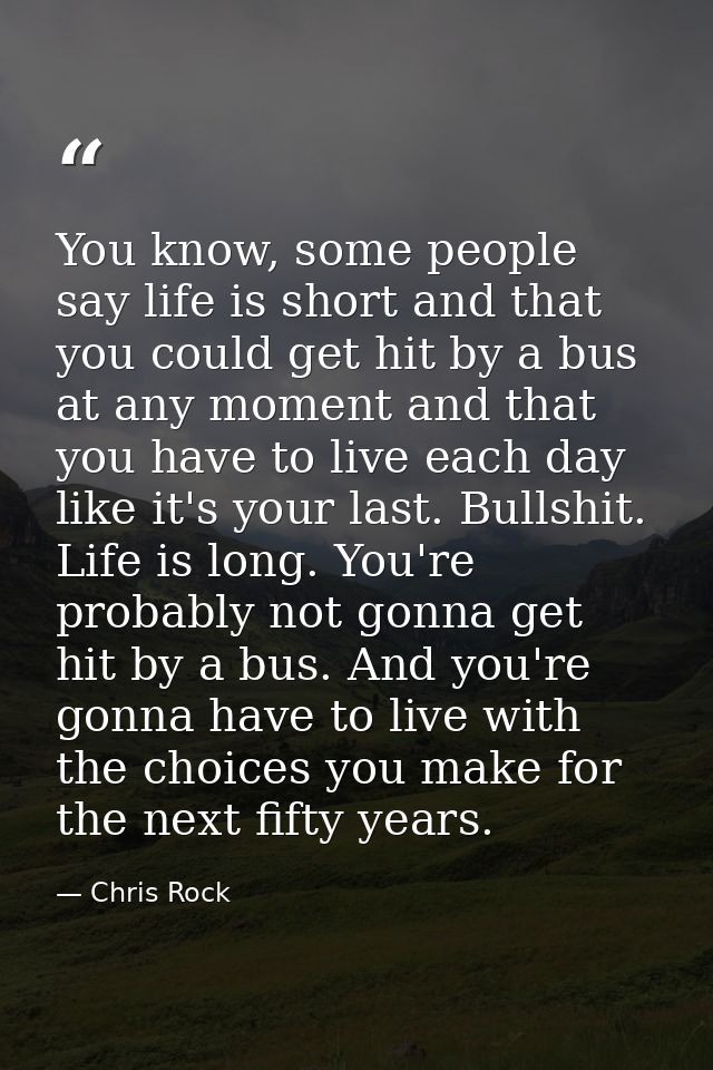 You know, some people say life is short and that you could get hit by a bus at any moment and that you have to live each — Chris Rock