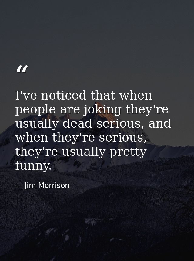 I've noticed that when people are joking they're usually dead serious, and when they're serious, they're usually pretty  — Jim Morrison