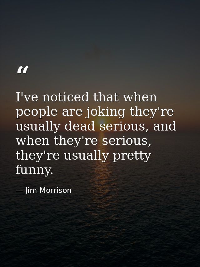 I've noticed that when people are joking they're usually dead serious, and when they're serious, they're usually pretty  — Jim Morrison