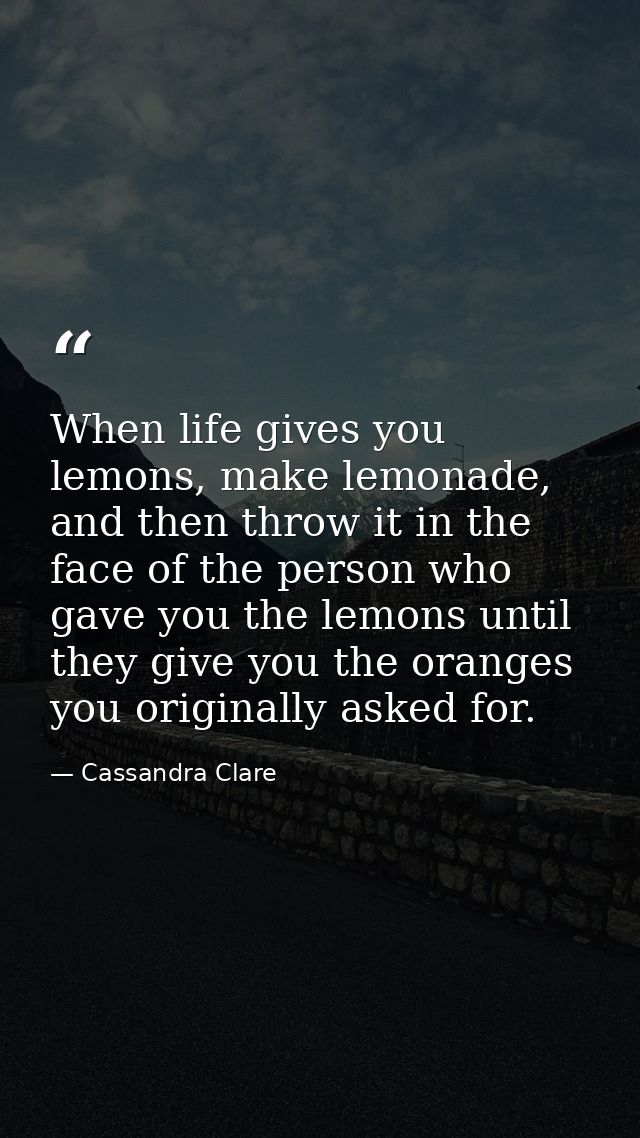When life gives you lemons, make lemonade, and then throw it in the face of the person who gave you the lemons until the — Cassandra Clare
