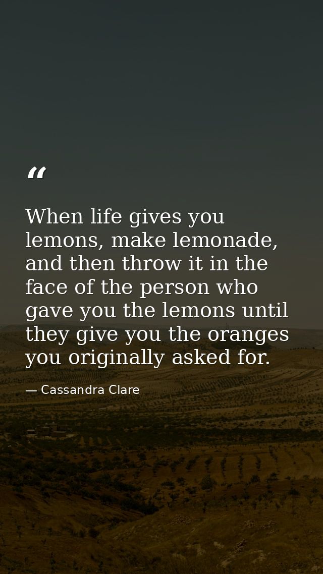When life gives you lemons, make lemonade, and then throw it in the face of the person who gave you the lemons until the — Cassandra Clare