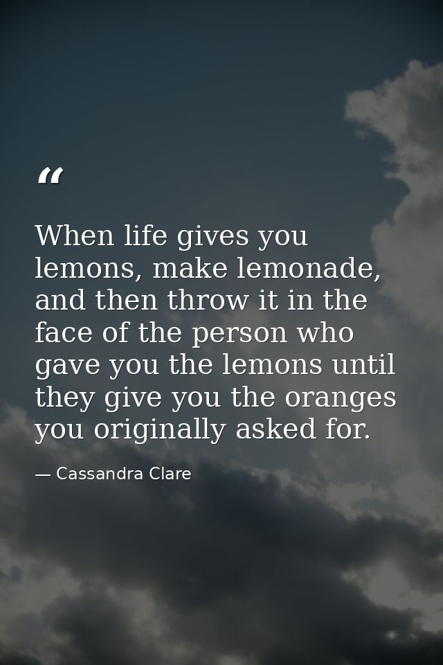 When life gives you lemons, make lemonade, and then throw it in the face of the person who gave you the lemons until the — Cassandra Clare
