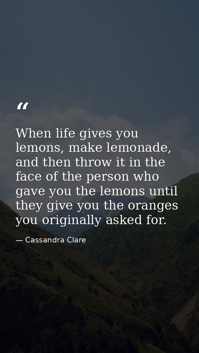 When life gives you lemons, make lemonade, and then throw it in the face of the person who gave you the lemons until the — Cassandra Clare