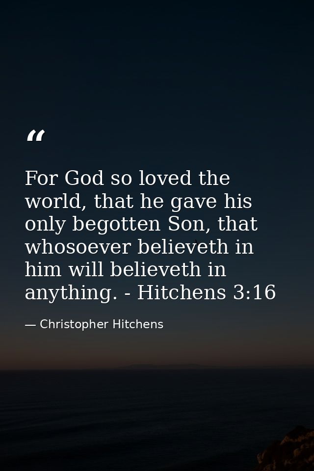 For God so loved the world, that he gave his only begotten Son, that whosoever believeth in him will believeth in anythi — Christopher Hitchens