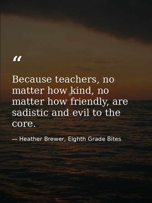 Because teachers, no matter how kind, no matter how friendly, are sadistic and evil to the core. — Heather Brewer, Eighth Grade Bites