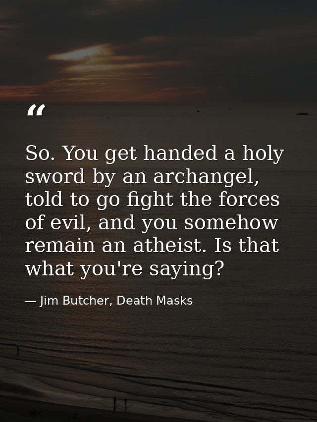 So. You get handed a holy sword by an archangel, told to go fight the forces of evil, and you somehow remain an atheist. — Jim Butcher, Death Masks