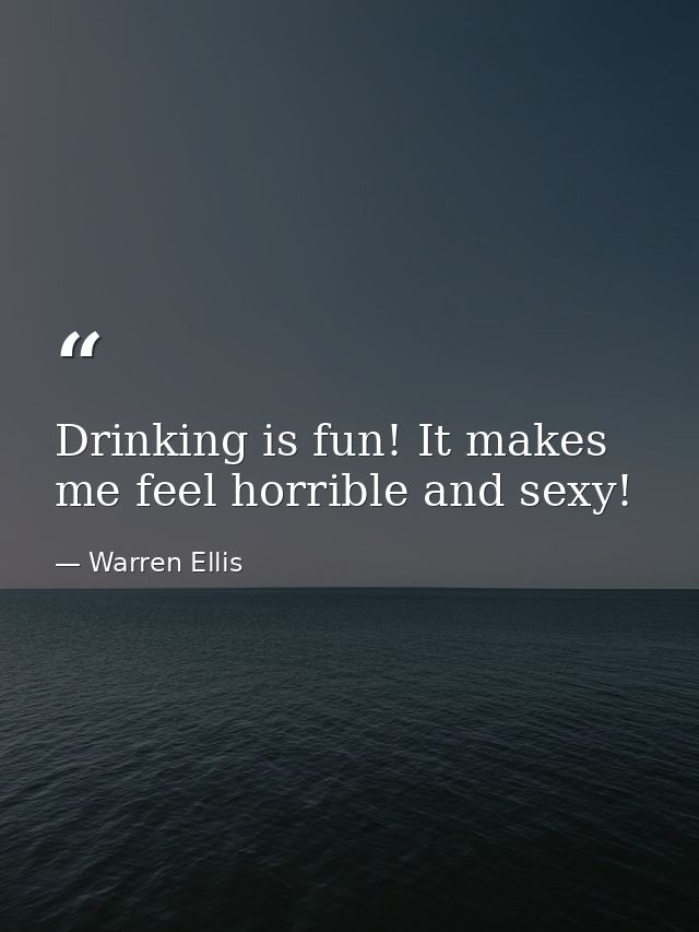 Drinking is fun! It makes me feel horrible and sexy! — Warren Ellis