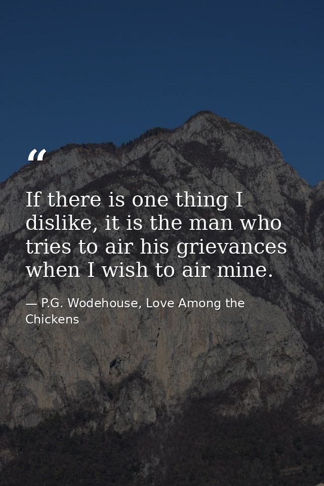 If there is one thing I dislike, it is the man who tries to air his grievances when I wish to air mine. — P.G. Wodehouse, Love Among the Chickens