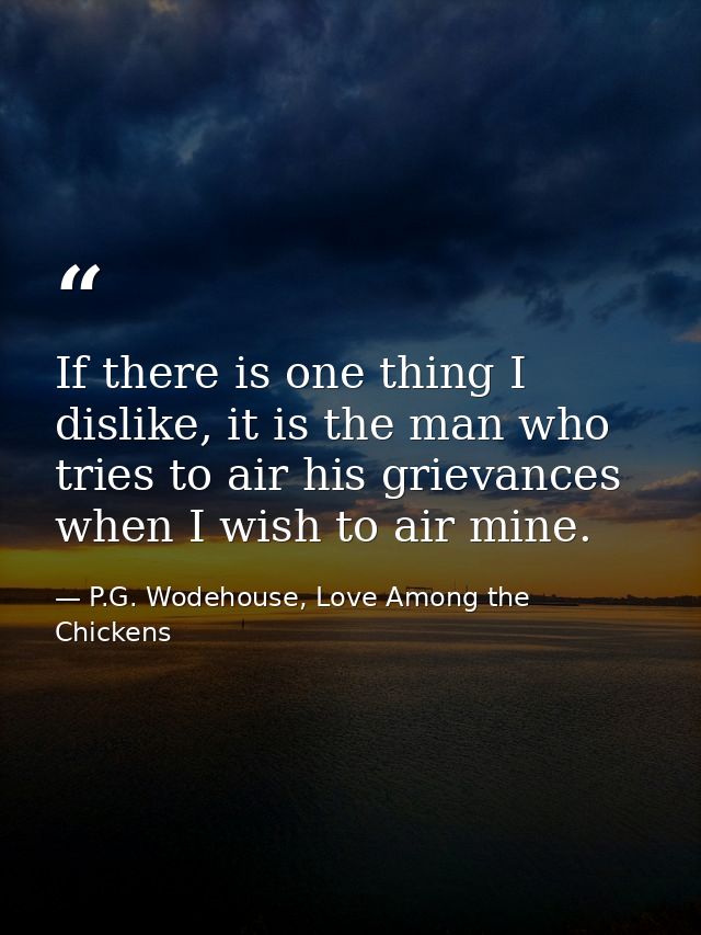 If there is one thing I dislike, it is the man who tries to air his grievances when I wish to air mine. — P.G. Wodehouse, Love Among the Chickens