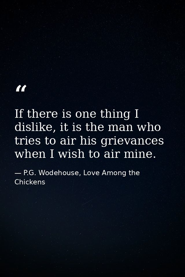 If there is one thing I dislike, it is the man who tries to air his grievances when I wish to air mine. — P.G. Wodehouse, Love Among the Chickens