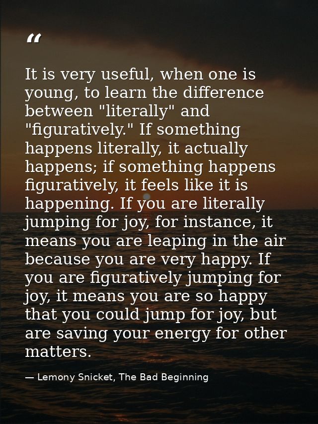It is very useful, when one is young, to learn the difference between "literally" and "figuratively." If something happe — Lemony Snicket, The Bad Beginning