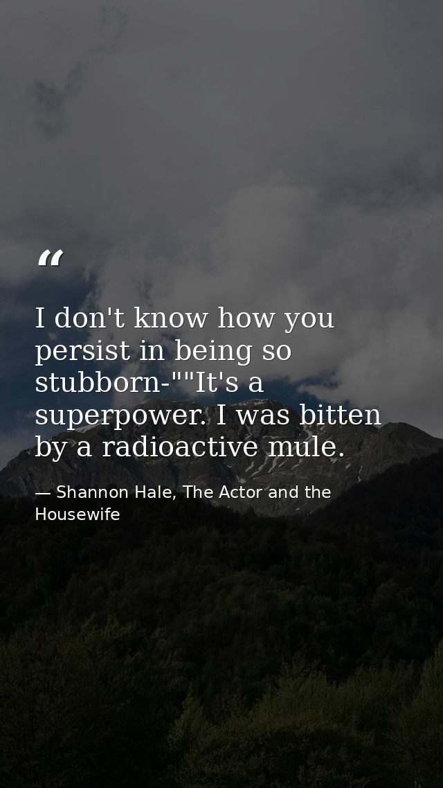 I don't know how you persist in being so stubborn-""It's a superpower. I was bitten by a radioactive mule. — Shannon Hale, The Actor and the Housewife