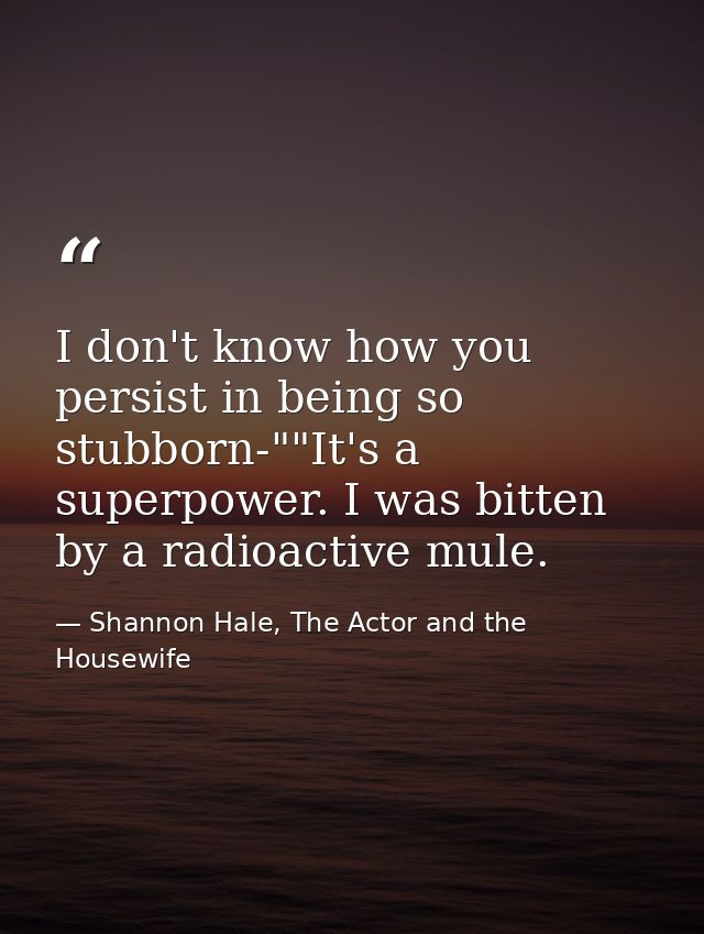 I don't know how you persist in being so stubborn-""It's a superpower. I was bitten by a radioactive mule. — Shannon Hale, The Actor and the Housewife